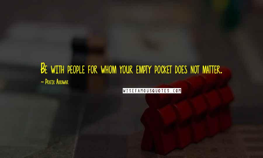 Pratik Akkawar Quotes: Be with people for whom your empty pocket does not matter.