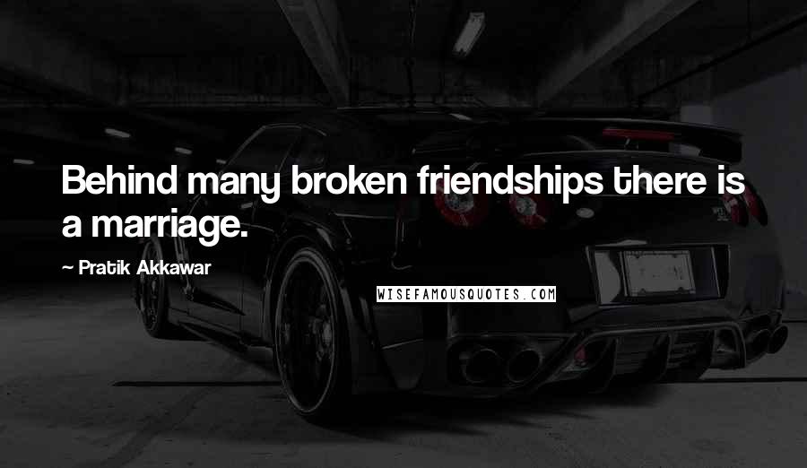 Pratik Akkawar Quotes: Behind many broken friendships there is a marriage.