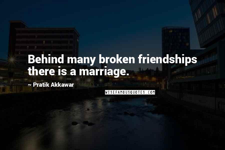 Pratik Akkawar Quotes: Behind many broken friendships there is a marriage.