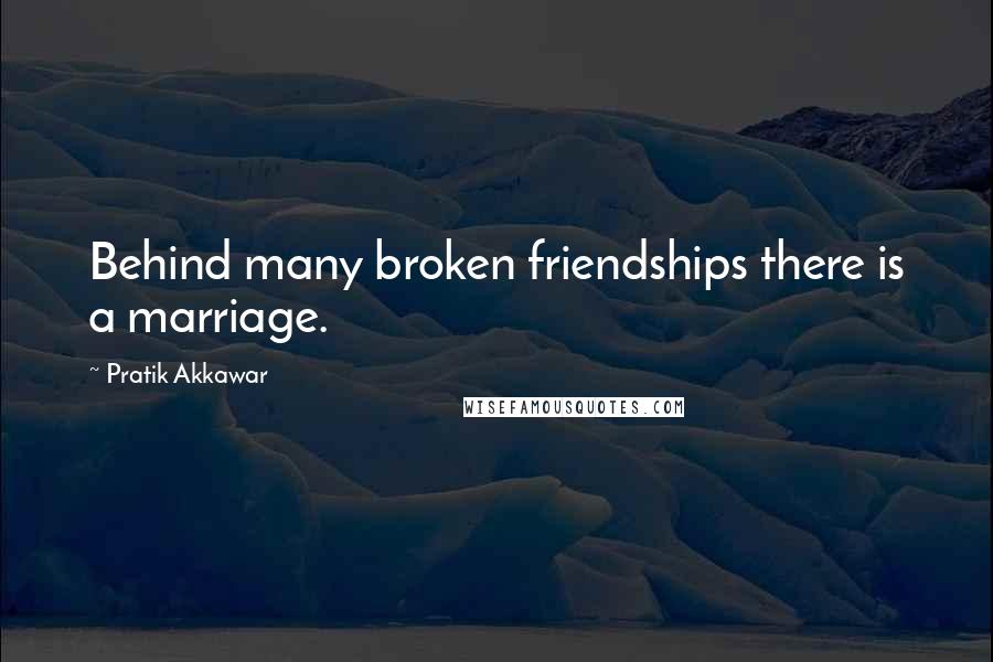 Pratik Akkawar Quotes: Behind many broken friendships there is a marriage.