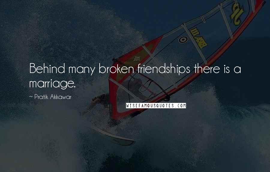 Pratik Akkawar Quotes: Behind many broken friendships there is a marriage.