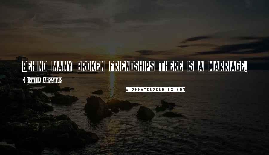 Pratik Akkawar Quotes: Behind many broken friendships there is a marriage.