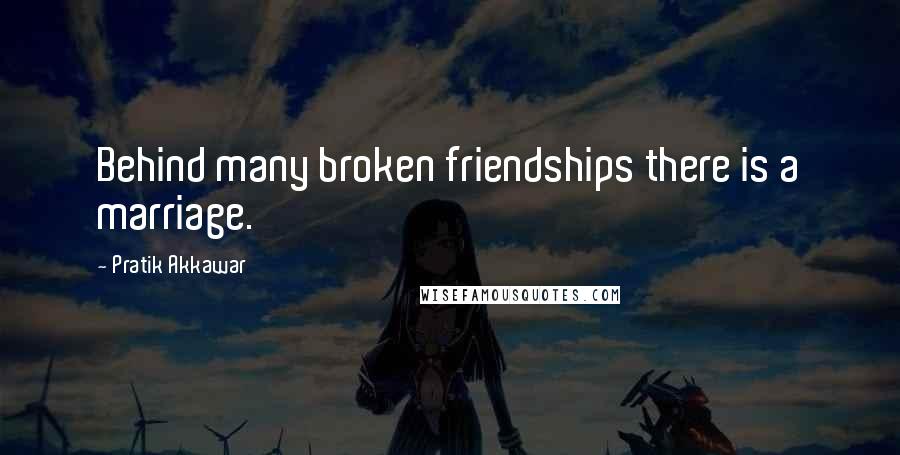 Pratik Akkawar Quotes: Behind many broken friendships there is a marriage.