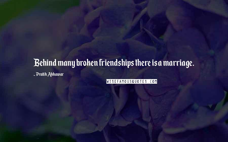 Pratik Akkawar Quotes: Behind many broken friendships there is a marriage.