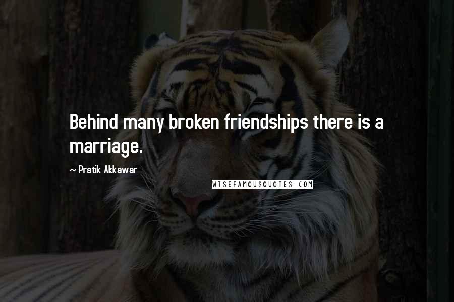 Pratik Akkawar Quotes: Behind many broken friendships there is a marriage.