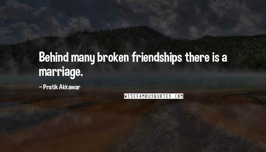 Pratik Akkawar Quotes: Behind many broken friendships there is a marriage.