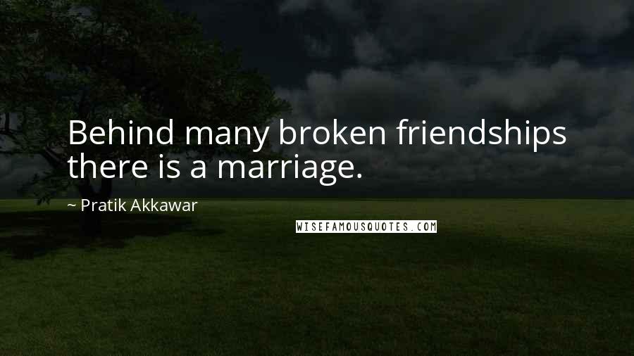 Pratik Akkawar Quotes: Behind many broken friendships there is a marriage.