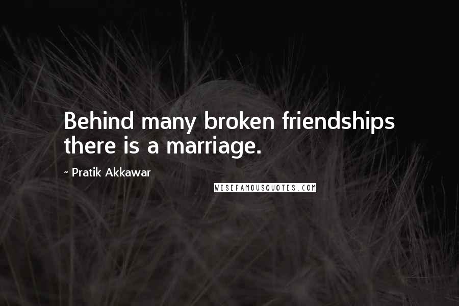 Pratik Akkawar Quotes: Behind many broken friendships there is a marriage.