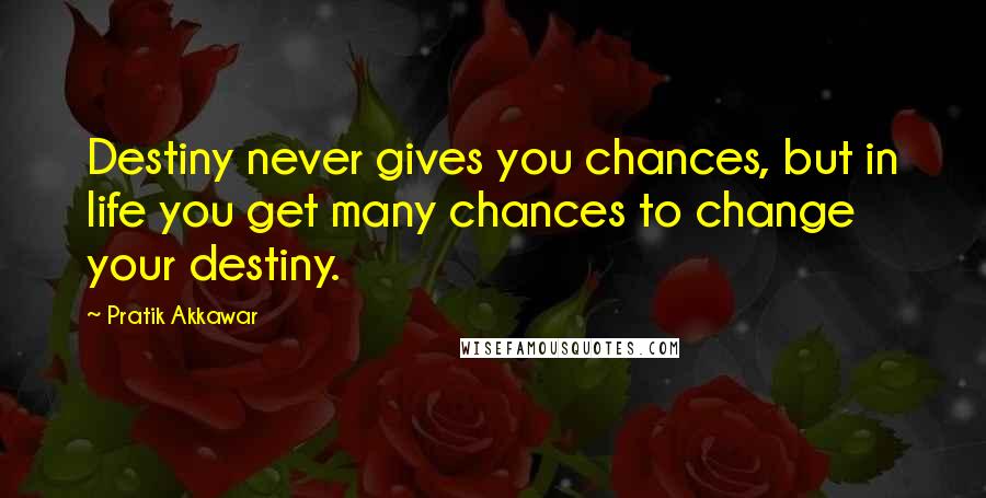 Pratik Akkawar Quotes: Destiny never gives you chances, but in life you get many chances to change your destiny.