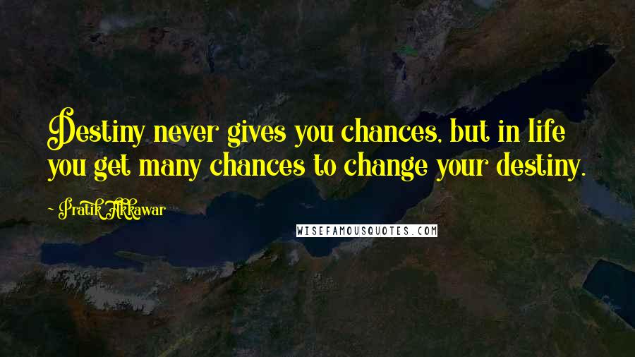 Pratik Akkawar Quotes: Destiny never gives you chances, but in life you get many chances to change your destiny.