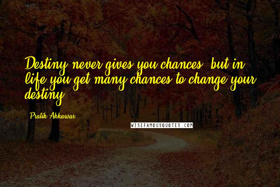 Pratik Akkawar Quotes: Destiny never gives you chances, but in life you get many chances to change your destiny.