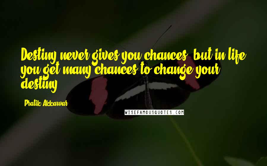 Pratik Akkawar Quotes: Destiny never gives you chances, but in life you get many chances to change your destiny.