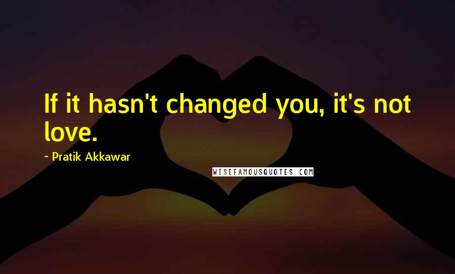 Pratik Akkawar Quotes: If it hasn't changed you, it's not love.