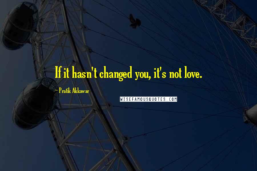 Pratik Akkawar Quotes: If it hasn't changed you, it's not love.