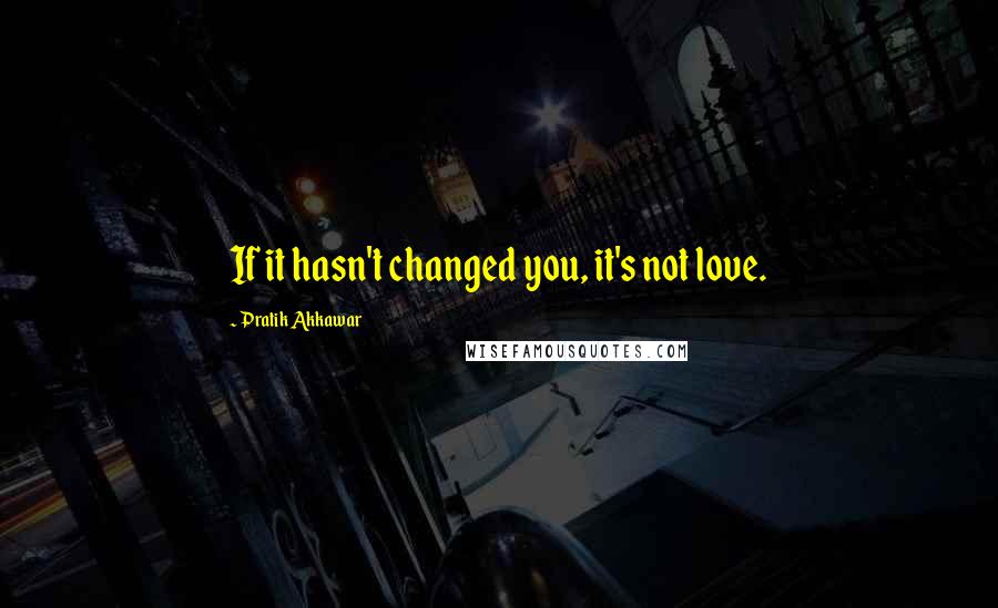 Pratik Akkawar Quotes: If it hasn't changed you, it's not love.