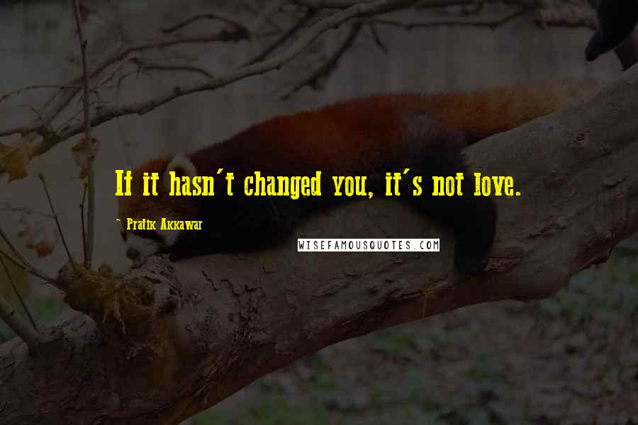 Pratik Akkawar Quotes: If it hasn't changed you, it's not love.