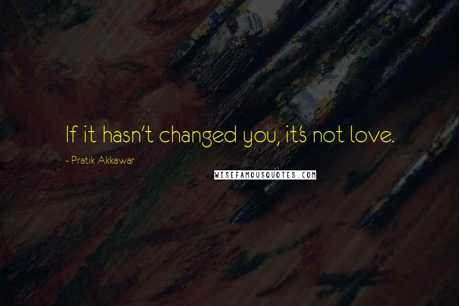 Pratik Akkawar Quotes: If it hasn't changed you, it's not love.