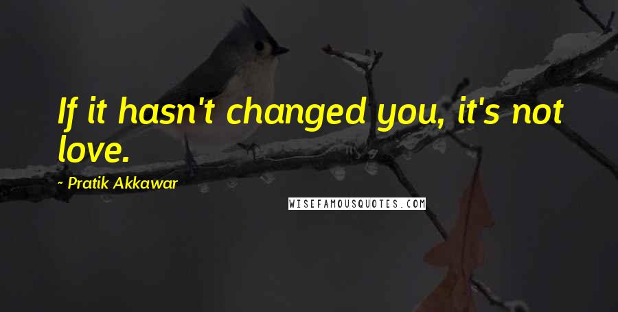 Pratik Akkawar Quotes: If it hasn't changed you, it's not love.