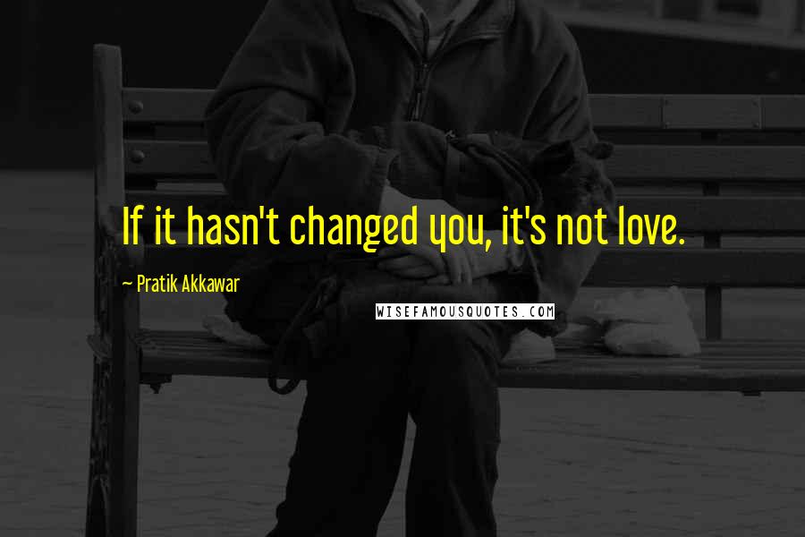 Pratik Akkawar Quotes: If it hasn't changed you, it's not love.