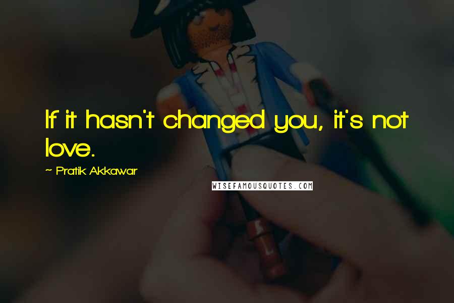 Pratik Akkawar Quotes: If it hasn't changed you, it's not love.