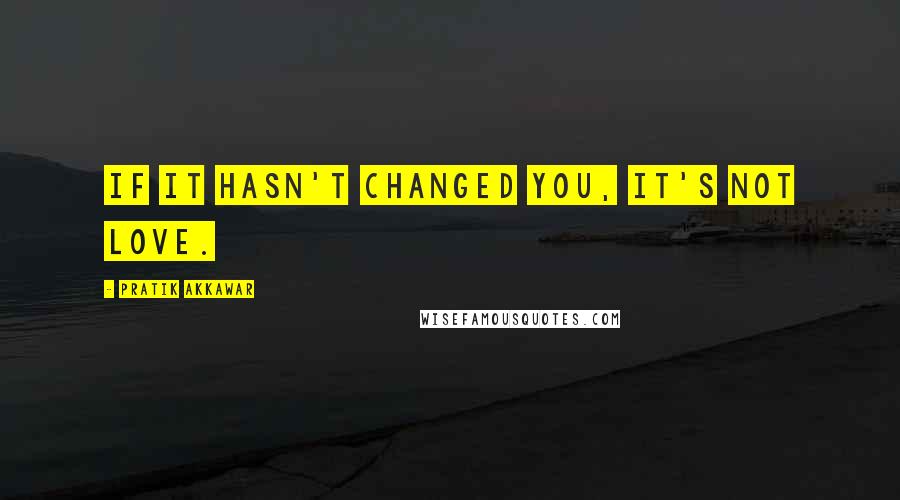 Pratik Akkawar Quotes: If it hasn't changed you, it's not love.