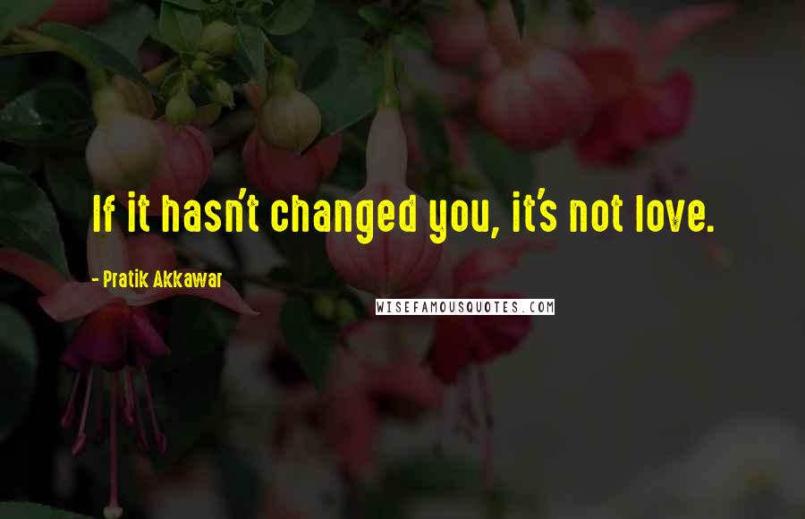 Pratik Akkawar Quotes: If it hasn't changed you, it's not love.