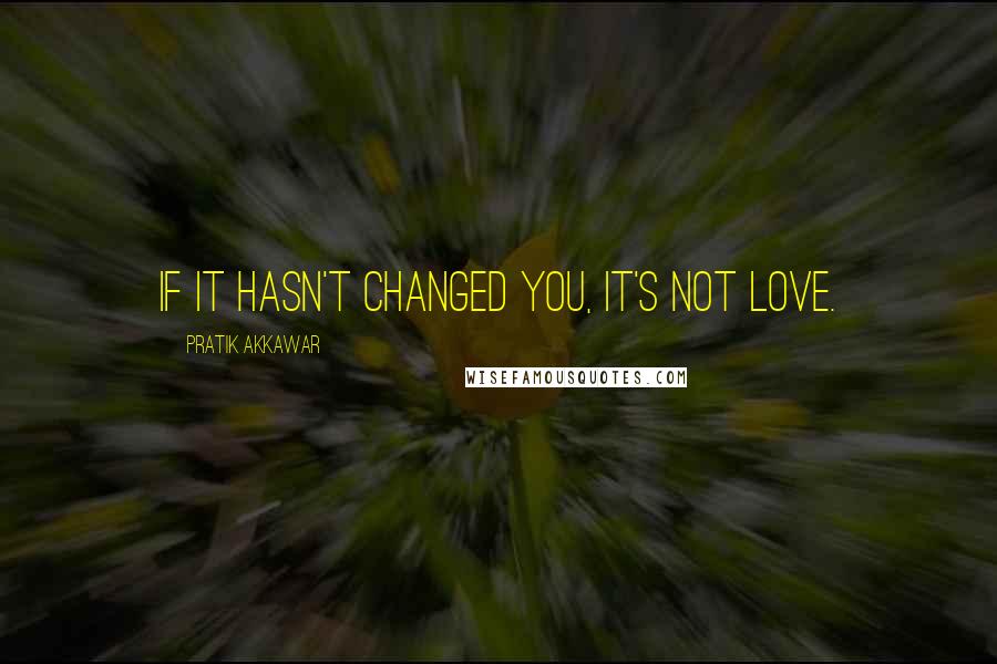 Pratik Akkawar Quotes: If it hasn't changed you, it's not love.