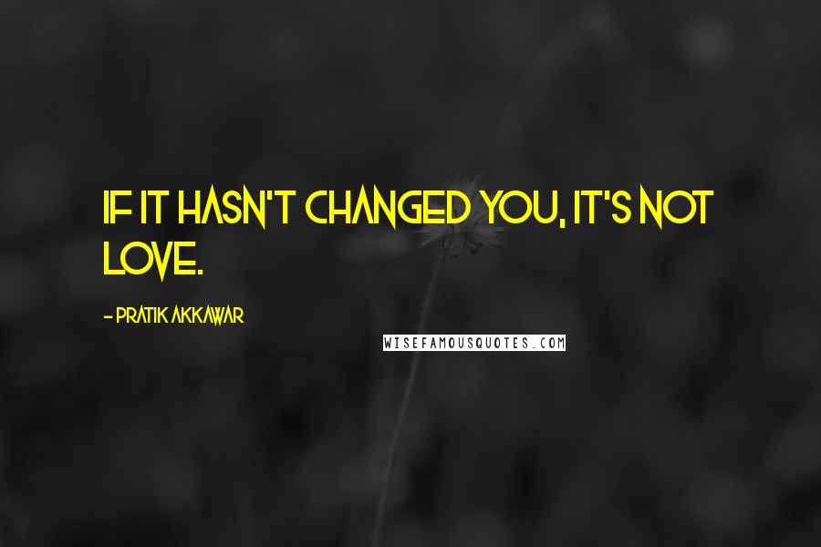 Pratik Akkawar Quotes: If it hasn't changed you, it's not love.