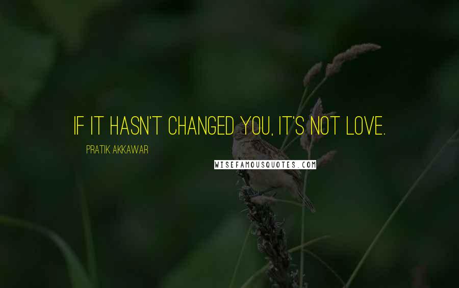 Pratik Akkawar Quotes: If it hasn't changed you, it's not love.