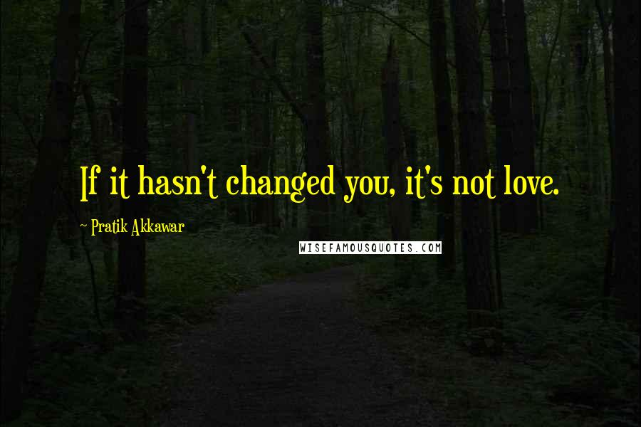 Pratik Akkawar Quotes: If it hasn't changed you, it's not love.