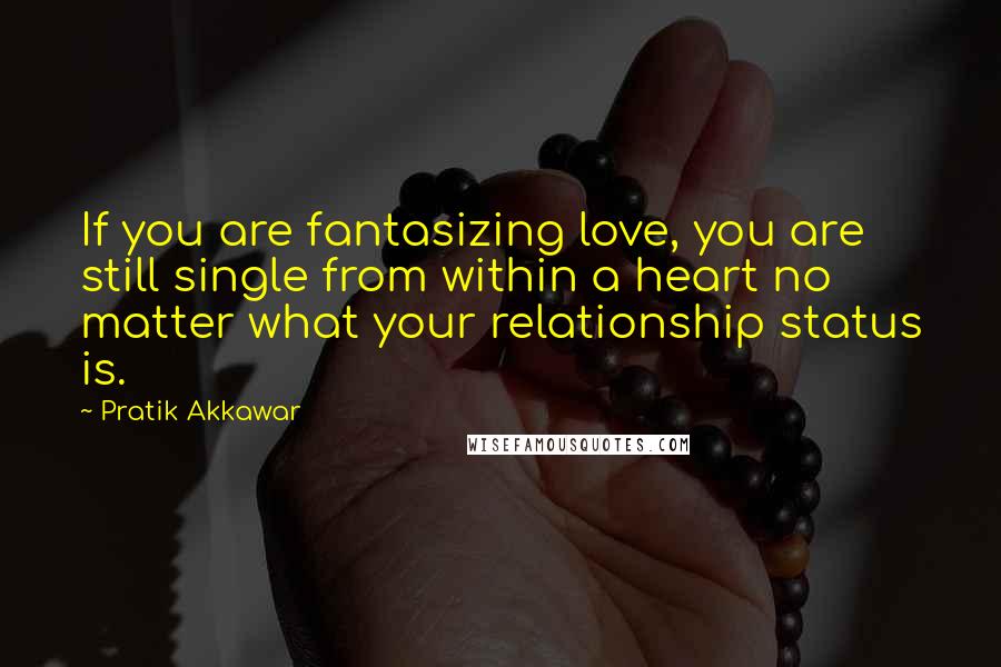 Pratik Akkawar Quotes: If you are fantasizing love, you are still single from within a heart no matter what your relationship status is.