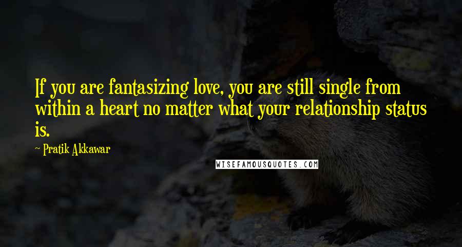 Pratik Akkawar Quotes: If you are fantasizing love, you are still single from within a heart no matter what your relationship status is.