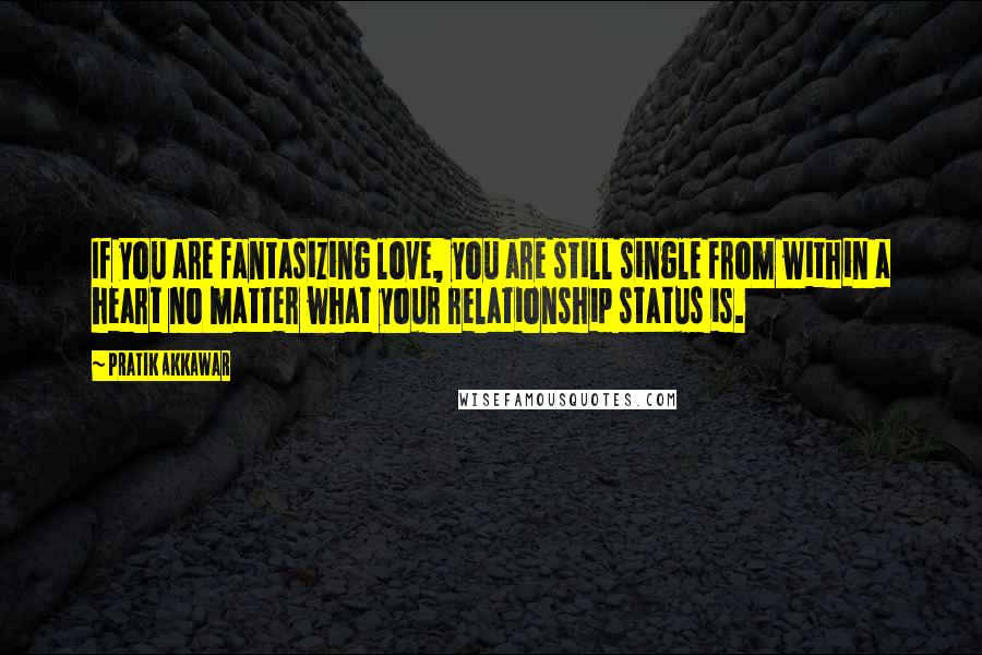 Pratik Akkawar Quotes: If you are fantasizing love, you are still single from within a heart no matter what your relationship status is.