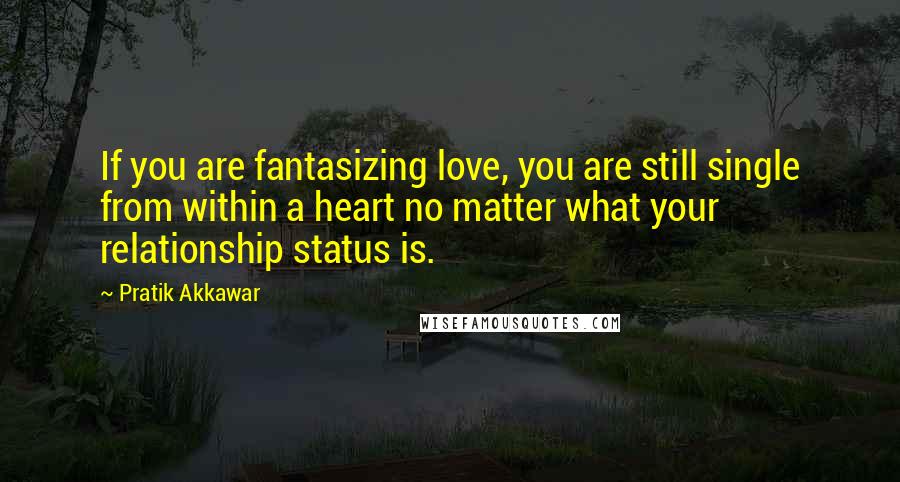 Pratik Akkawar Quotes: If you are fantasizing love, you are still single from within a heart no matter what your relationship status is.