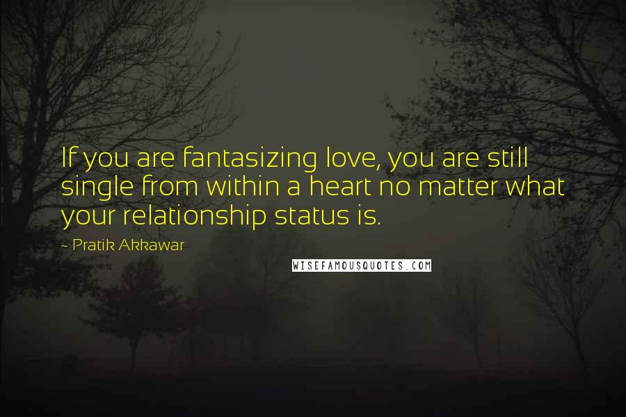 Pratik Akkawar Quotes: If you are fantasizing love, you are still single from within a heart no matter what your relationship status is.