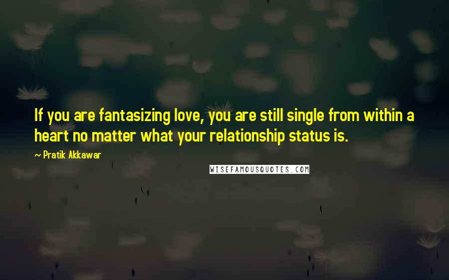 Pratik Akkawar Quotes: If you are fantasizing love, you are still single from within a heart no matter what your relationship status is.