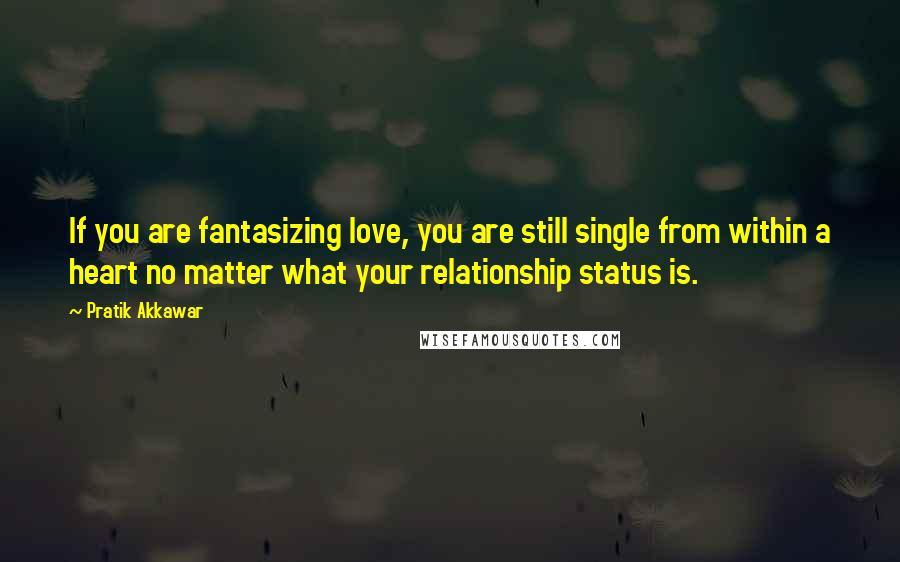 Pratik Akkawar Quotes: If you are fantasizing love, you are still single from within a heart no matter what your relationship status is.