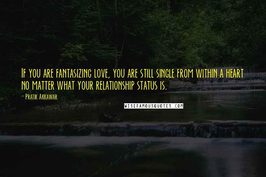 Pratik Akkawar Quotes: If you are fantasizing love, you are still single from within a heart no matter what your relationship status is.