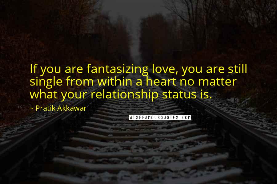 Pratik Akkawar Quotes: If you are fantasizing love, you are still single from within a heart no matter what your relationship status is.