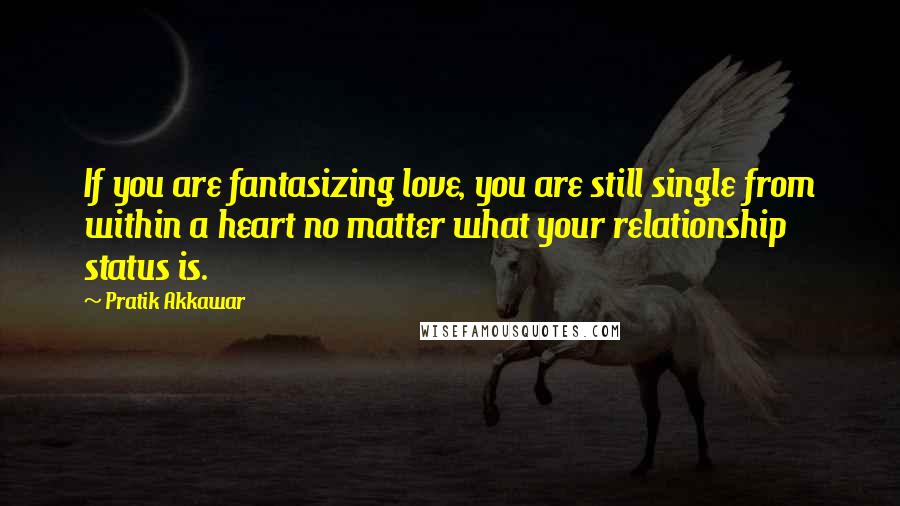 Pratik Akkawar Quotes: If you are fantasizing love, you are still single from within a heart no matter what your relationship status is.