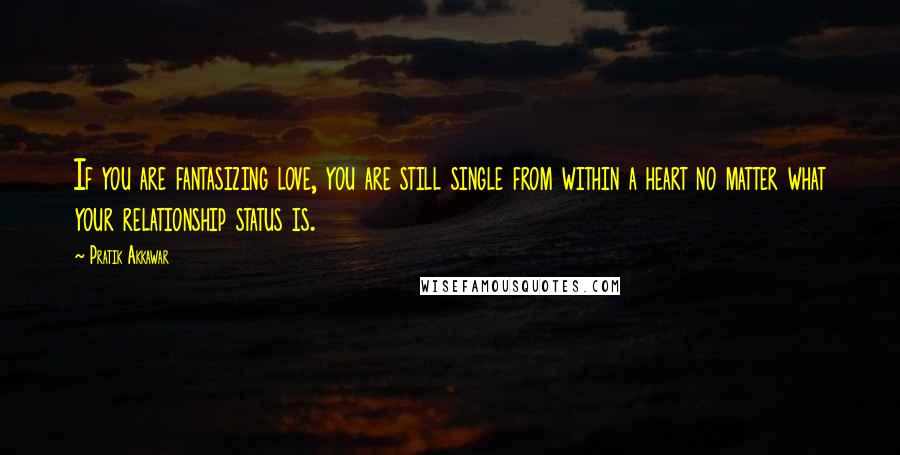 Pratik Akkawar Quotes: If you are fantasizing love, you are still single from within a heart no matter what your relationship status is.