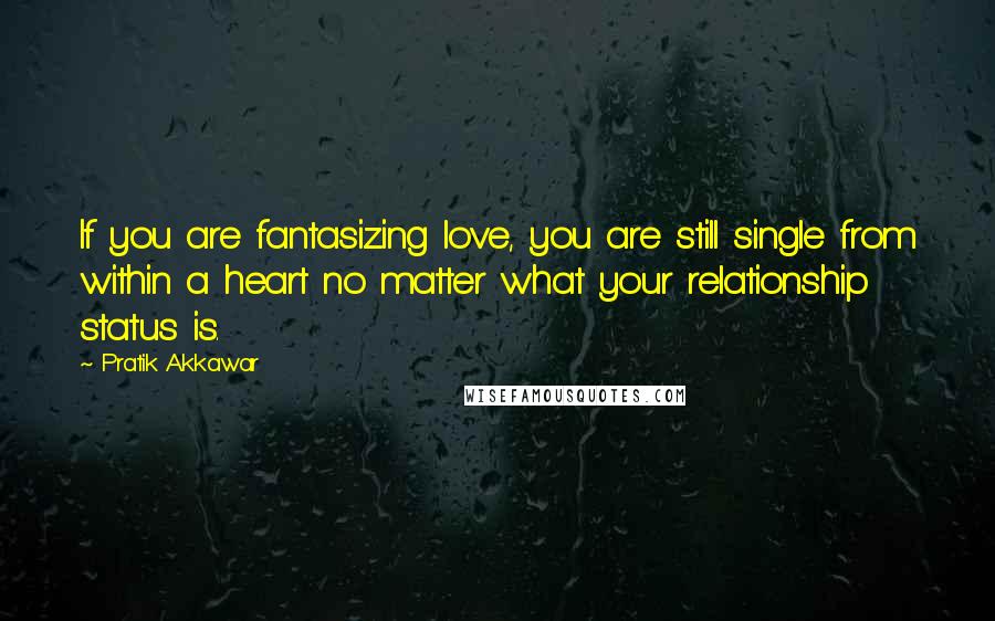 Pratik Akkawar Quotes: If you are fantasizing love, you are still single from within a heart no matter what your relationship status is.