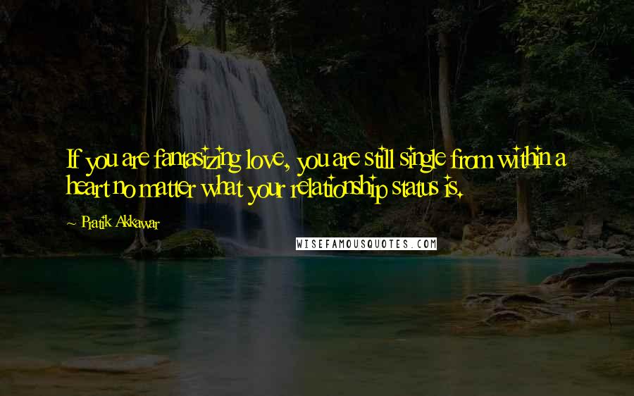 Pratik Akkawar Quotes: If you are fantasizing love, you are still single from within a heart no matter what your relationship status is.