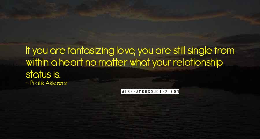 Pratik Akkawar Quotes: If you are fantasizing love, you are still single from within a heart no matter what your relationship status is.