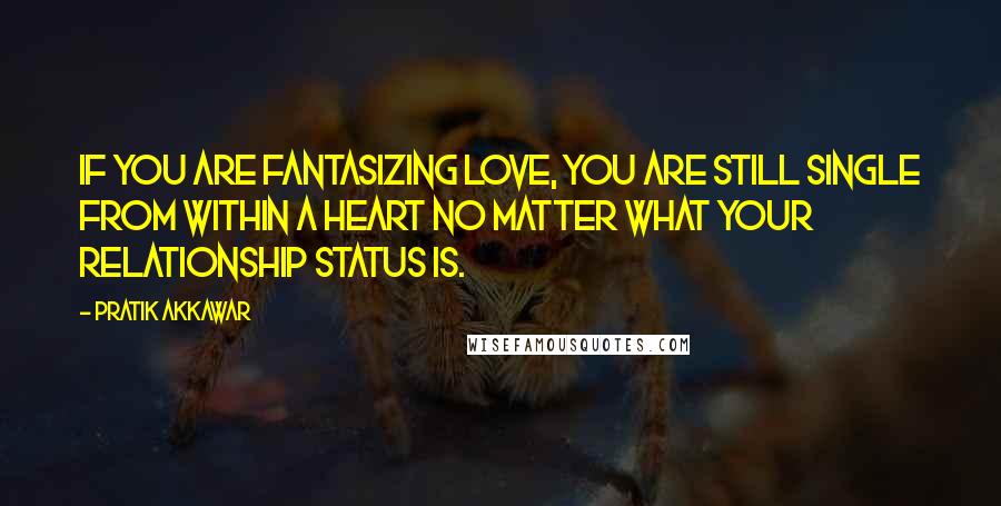 Pratik Akkawar Quotes: If you are fantasizing love, you are still single from within a heart no matter what your relationship status is.