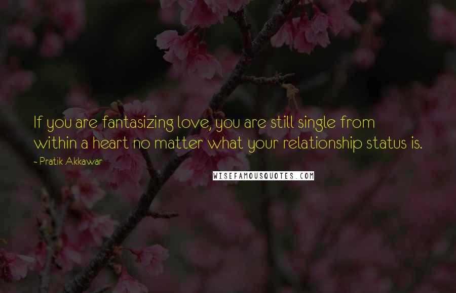 Pratik Akkawar Quotes: If you are fantasizing love, you are still single from within a heart no matter what your relationship status is.