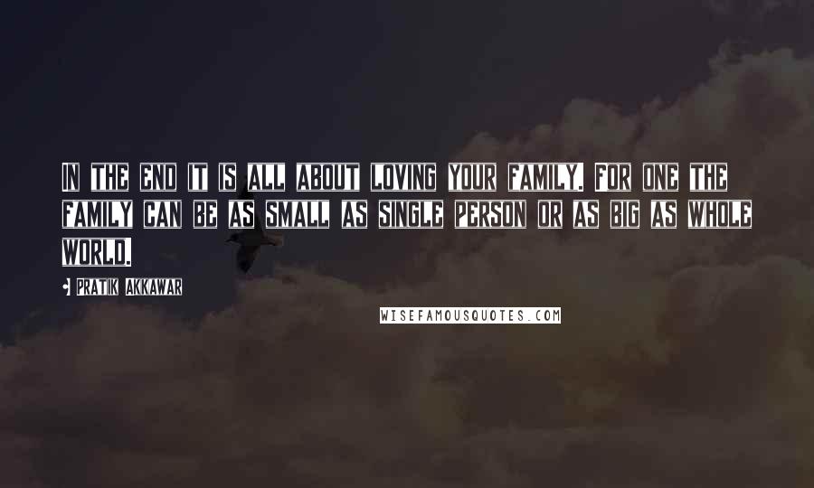 Pratik Akkawar Quotes: In the end it is all about loving your family. For one the family can be as small as single person or as big as whole world.
