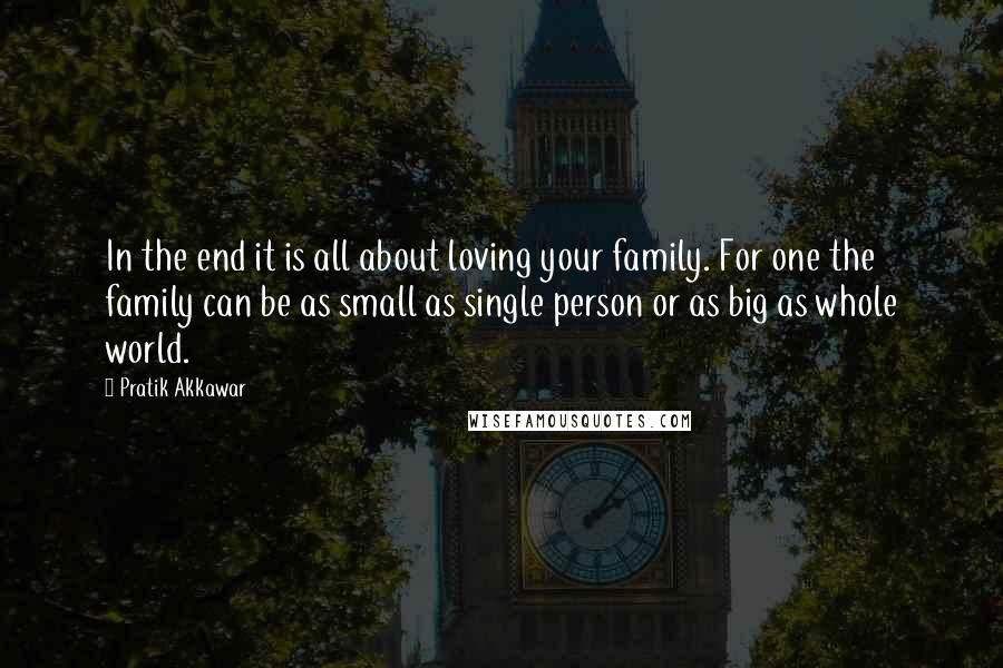 Pratik Akkawar Quotes: In the end it is all about loving your family. For one the family can be as small as single person or as big as whole world.