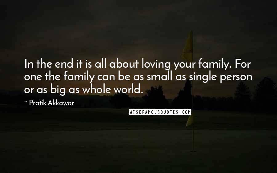 Pratik Akkawar Quotes: In the end it is all about loving your family. For one the family can be as small as single person or as big as whole world.