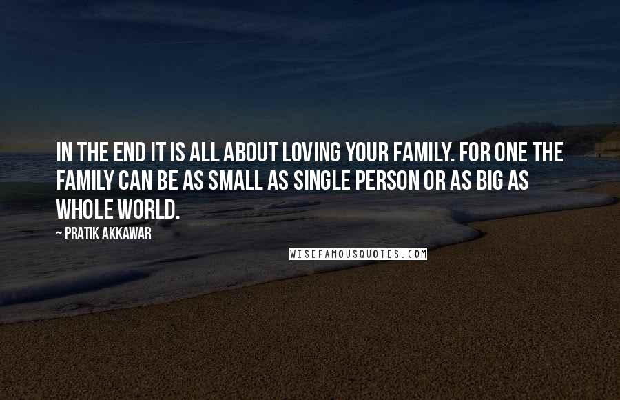 Pratik Akkawar Quotes: In the end it is all about loving your family. For one the family can be as small as single person or as big as whole world.